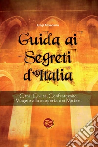 Guida ai segreti d'Italia. Città, civiltà, confraternite. Viaggio alla scoperta dei misteri libro