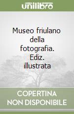 Museo friulano della fotografia. Ediz. illustrata