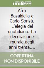 Afro Basaldella e Carlo Sbrisà. L'elegia del quotidiano. La decorazione murale degli anni trenta. Ediz. illustrata libro