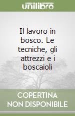 Il lavoro in bosco. Le tecniche, gli attrezzi e i boscaioli libro