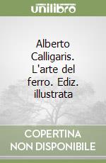 Alberto Calligaris. L'arte del ferro. Ediz. illustrata