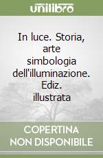 In luce. Storia, arte simbologia dell'illuminazione. Ediz. illustrata libro