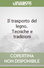 Il trasporto del legno. Tecniche e tradizioni