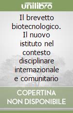 Il brevetto biotecnologico. Il nuovo istituto nel contesto disciplinare internazionale e comunitario