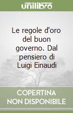 Le regole d'oro del buon governo. Dal pensiero di Luigi Einaudi