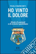 Ho vinto il dolore. Storie di pazienti e di eroismo quotidiano libro