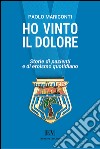 Ho vinto il dolore. Storie di pazienti e di eroismo quotidiano libro