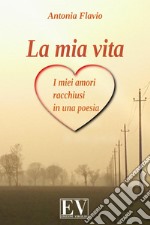 La mia vita. I miei amori racchiusi in una poesia