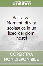 Basta va! Momenti di vita scolastica in un liceo dei giorni nostri libro