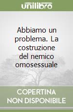 Abbiamo un problema. La costruzione del nemico omosessuale libro