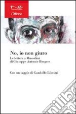 «No, io non giuro». Le lettere a Mussolini di Giuseppe Antonio Borgese libro