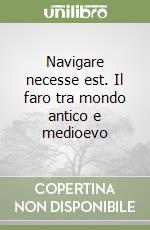 Navigare necesse est. Il faro tra mondo antico e medioevo libro