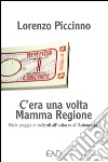 C'era una volta mamma Regione. Dalla pioggia di miliardi all'«attacco all'autonomia» libro di Piccinno Lorenzo