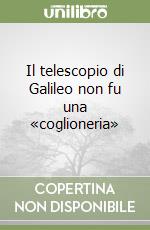 Il telescopio di Galileo non fu una «coglioneria» libro