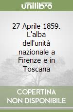 27 Aprile 1859. L'alba dell'unità nazionale a Firenze e in Toscana libro