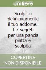 Scolpisci definitivamente il tuo addome. I 7 segreti per una pancia piatta e scolpita libro