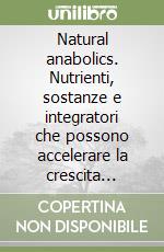 Natural anabolics. Nutrienti, sostanze e integratori che possono accelerare la crescita muscolare senza farmaci libro