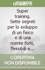 Super training. Sette segreti per lo sviluppo di un fisico e di una mente forti, flessibili e resistenti libro