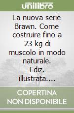 La nuova serie Brawn. Come costruire fino a 23 kg di muscolo in modo naturale. Ediz. illustrata. Vol. 1 libro