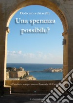 Una speranza possibile? Dedicato a chi soffre. L'antica e sempre nuova domanda dell'uomo libro