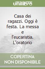 Casa dei ragazzi. Oggi è festa. La messa e l'eucaristia. L'oratorio libro