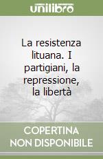 La resistenza lituana. I partigiani, la repressione, la libertà