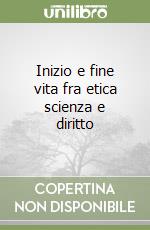 Inizio e fine vita fra etica scienza e diritto libro