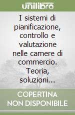 I sistemi di pianificazione, controllo e valutazione nelle camere di commercio. Teoria, soluzioni operative e buone prassi per una gestione orientata... libro