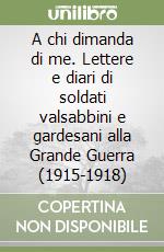 A chi dimanda di me. Lettere e diari di soldati valsabbini e gardesani alla Grande Guerra (1915-1918)