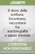 Il dono della scrittura. Incontrarsi, raccontarsi fra autobiografia e salute mentale libro