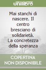 Mai stanchi di nascere. Il centro bresciano di solidarietà. La concretezza della speranza libro