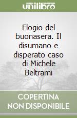 Elogio del buonasera. Il disumano e disperato caso di Michele Beltrami libro