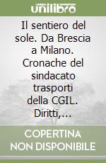 Il sentiero del sole. Da Brescia a Milano. Cronache del sindacato trasporti della CGIL. Diritti, confraternite, democrazia libro