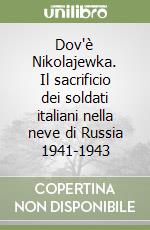 Dov'è Nikolajewka. Il sacrificio dei soldati italiani nella neve di Russia 1941-1943