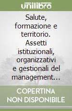 Salute, formazione e territorio. Assetti istituzionali, organizzativi e gestionali del management socio-sanitario