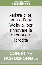 Parlare di te, amato Papa Wojtyla, per rinnovare la memoria e l'eredità libro