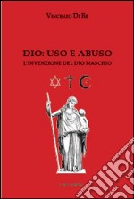 Dio. Uso e abuso. L'invenzione del Dio maschio libro