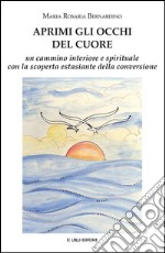 Aprimi gli occhi del cuore. Un cammino interiore e spirituale con la scoperta estasiante della conversione