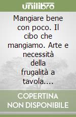 Mangiare bene con poco. Il cibo che mangiamo. Arte e necessità della frugalità a tavola. Manuale ragionato di consapevolezza alimentare... libro