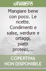 Mangiare bene con poco. Le ricette. Condimenti e salse, verdure e ortaggi, piatti proteici, minestre, monopiatti, fuori pasto e dolci libro