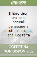 Il libro degli elementi naturali benessere e salute con acqua aria luce terra libro