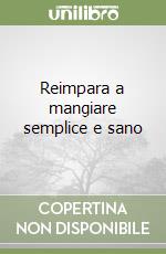 Reimpara a mangiare semplice e sano libro