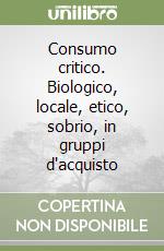 Consumo critico. Biologico, locale, etico, sobrio, in gruppi d'acquisto libro