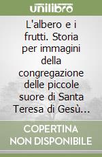 L'albero e i frutti. Storia per immagini della congregazione delle piccole suore di Santa Teresa di Gesù Bambino in Imola libro