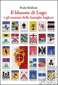 Il balsone di Lugo e gli stemmi delle famiglie lughesi libro