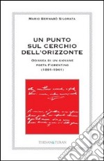 Un punto sul cerchio dell'orizzonte. Odissea di un giovane poeta fiorentino (1891-1941) libro