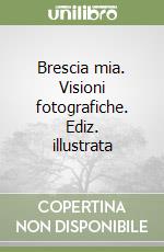 Brescia mia. Visioni fotografiche. Ediz. illustrata libro