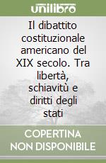 Il dibattito costituzionale americano del XIX secolo. Tra libertà, schiavitù e diritti degli stati libro