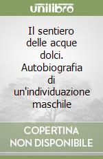 Il sentiero delle acque dolci. Autobiografia di un'individuazione maschile