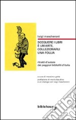 Scegliere i libri è un'arte, collezionarli una follia. Ritratti d'autore dei peggiori bibliofili d'Italia libro